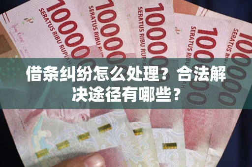武汉借条纠纷怎么处理？合法解决途径有哪些？
