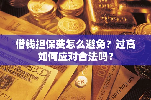 武汉借钱担保费怎么避免？过高如何应对合法吗？