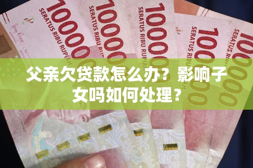 武汉父亲欠贷款怎么办？影响子女吗如何处理？