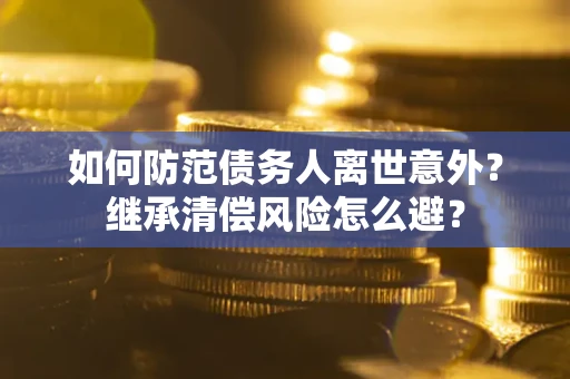 武汉如何防范债务人离世意外？继承清偿风险怎么避？