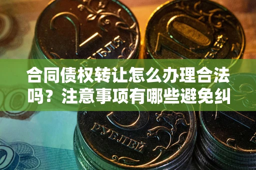 武汉合同债权转让怎么办理合法吗？注意事项有哪些避免纠纷？