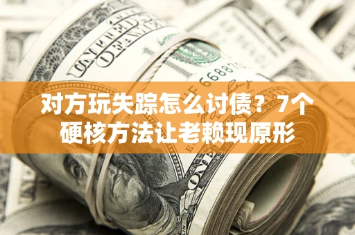 武汉对方玩失踪怎么讨债？7个硬核方法让老赖现原形