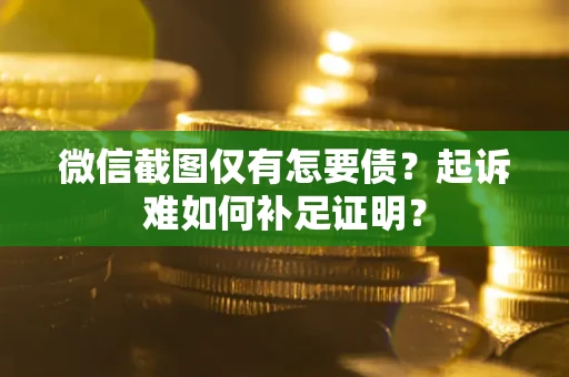 武汉微信截图仅有怎要债？起诉难如何补足证明？