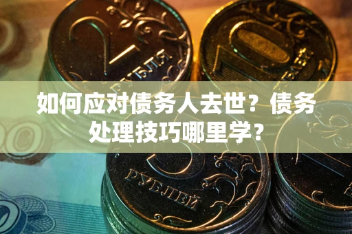 武汉如何应对债务人去世？债务处理技巧哪里学？