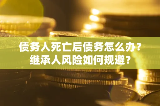 武汉债务人死亡后债务怎么办？继承人风险如何规避？