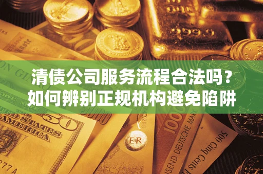 武汉清债公司服务流程合法吗？如何辨别正规机构避免陷阱？