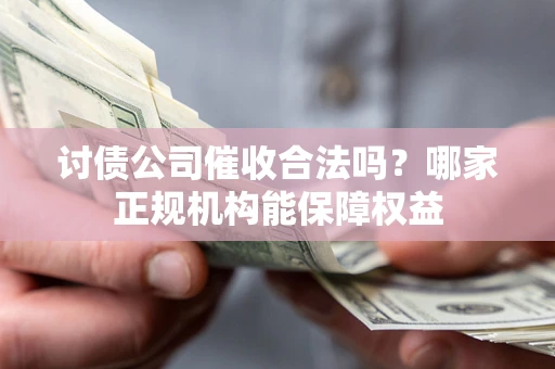 武汉讨债公司催收合法吗？哪家正规机构能保障权益