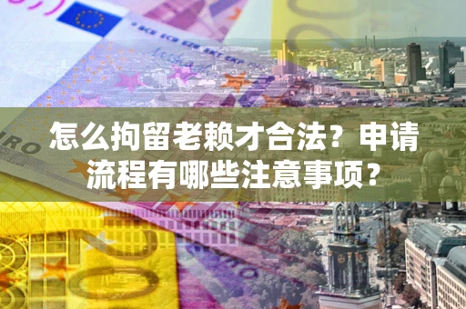 武汉怎么拘留老赖才合法？申请流程有哪些注意事项？