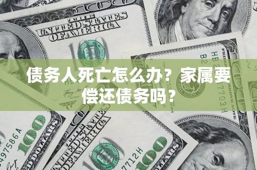 武汉债务人死亡怎么办？家属要偿还债务吗？