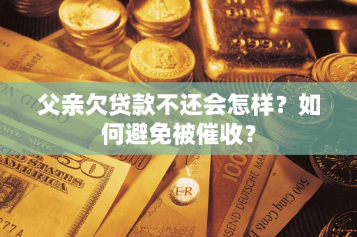 武汉父亲欠贷款不还会怎样？如何避免被催收？