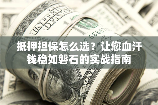 武汉抵押担保怎么选？让您血汗钱稳如磐石的实战指南