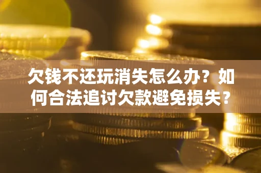 武汉欠钱不还玩消失怎么办？如何合法追讨欠款避免损失？