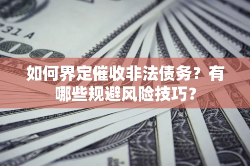 武汉如何界定催收非法债务？有哪些规避风险技巧？