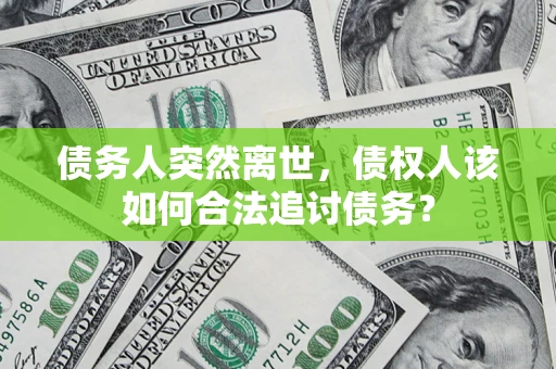 武汉债务人突然离世，债权人该如何合法追讨债务？