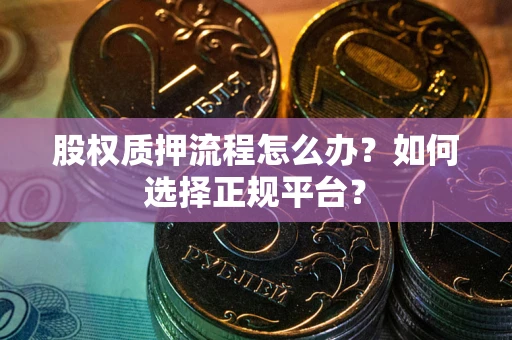 武汉股权质押流程怎么办？如何选择正规平台？