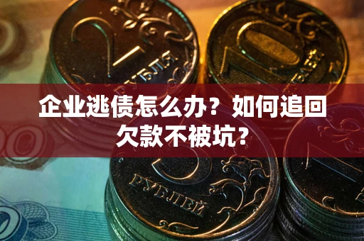武汉企业逃债怎么办？如何追回欠款不被坑？