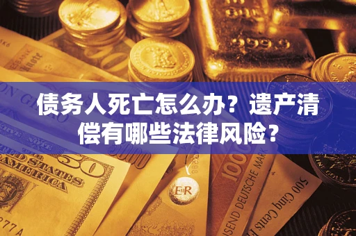 武汉债务人死亡怎么办？遗产清偿有哪些法律风险？
