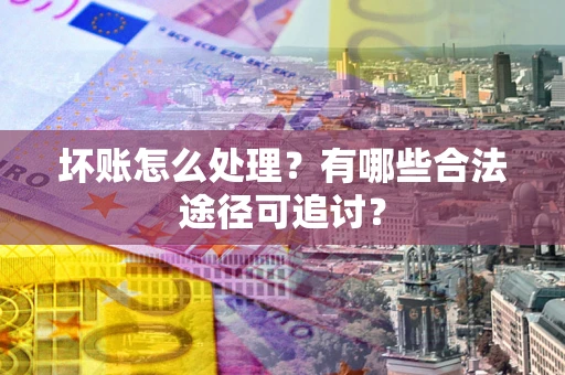 武汉坏账怎么处理？有哪些合法途径可追讨？