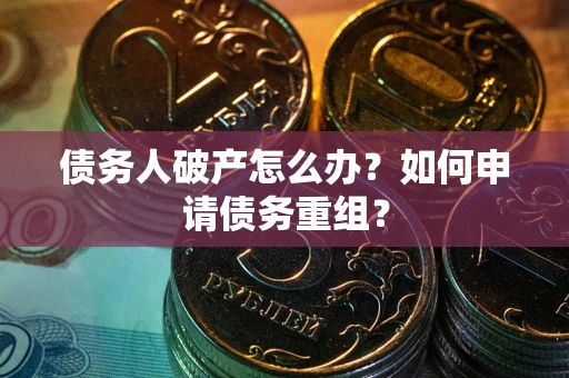 武汉债务人破产怎么办？如何申请债务重组？