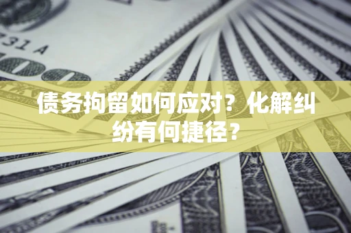武汉债务拘留如何应对？化解纠纷有何捷径？