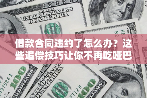 武汉借款合同违约了怎么办？这些追偿技巧让你不再吃哑巴亏