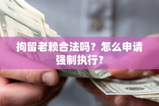 武汉拘留老赖合法吗？怎么申请强制执行？
