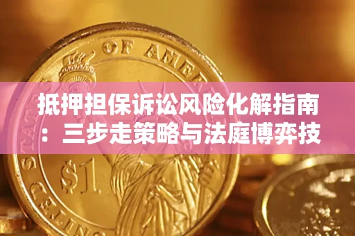 武汉抵押担保诉讼风险化解指南：三步走策略与法庭博弈技巧