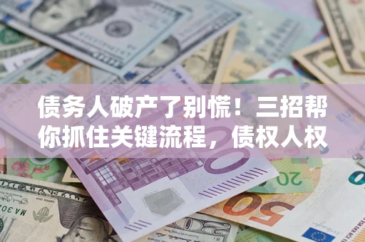 武汉债务人破产了别慌！三招帮你抓住关键流程，债权人权益不再缩水