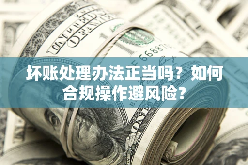 武汉坏账处理办法正当吗？如何合规操作避风险？