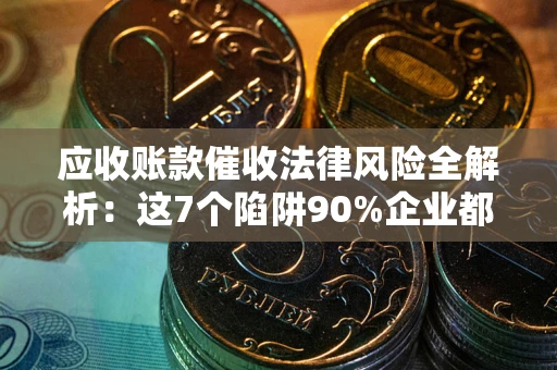 武汉应收账款催收法律风险全解析：这7个陷阱90%企业都踩过（含合规应对指南）