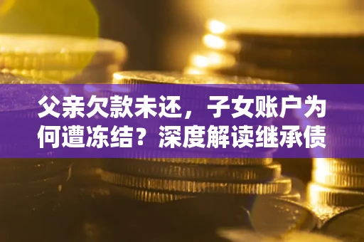 武汉父亲欠款未还，子女账户为何遭冻结？深度解读继承债务迷局