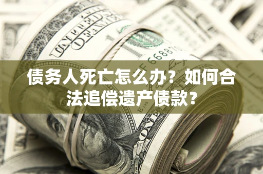 武汉债务人死亡怎么办？如何合法追偿遗产债款？