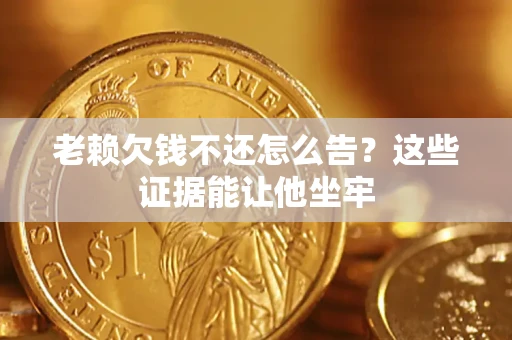 武汉老赖欠钱不还怎么告？这些证据能让他坐牢