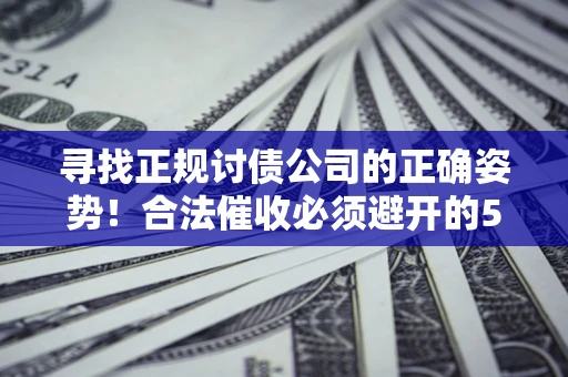 武汉寻找正规讨债公司的正确姿势！合法催收必须避开的5大雷区