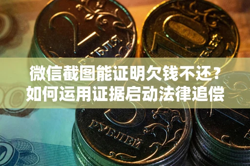 武汉微信截图能证明欠钱不还？如何运用证据启动法律追偿程序？