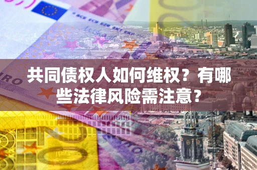 武汉共同债权人如何维权？有哪些法律风险需注意？