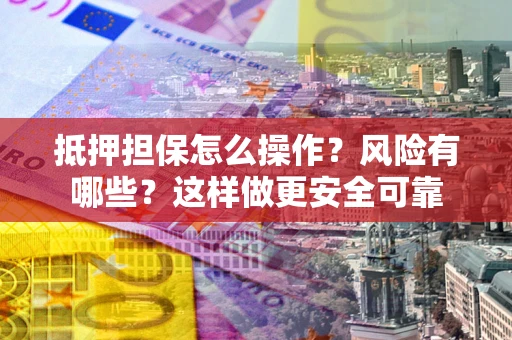 武汉抵押担保怎么操作？风险有哪些？这样做更安全可靠