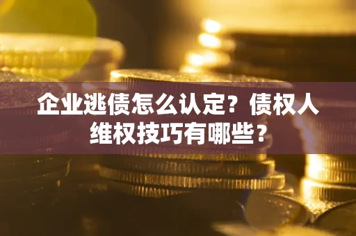 武汉企业逃债怎么认定？债权人维权技巧有哪些？