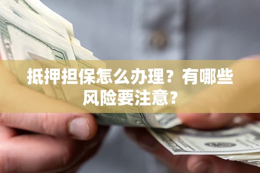 武汉抵押担保怎么办理？有哪些风险要注意？
