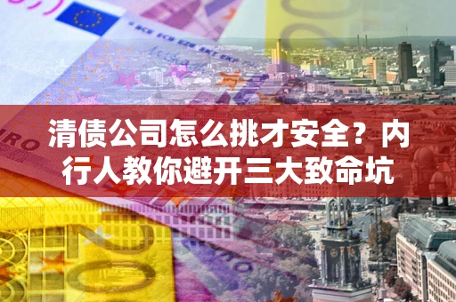武汉清债公司怎么挑才安全？内行人教你避开三大致命坑