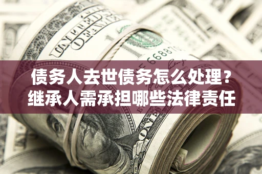 武汉债务人去世债务怎么处理？继承人需承担哪些法律责任？