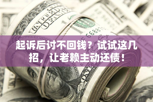 武汉起诉后讨不回钱？试试这几招，让老赖主动还债！
