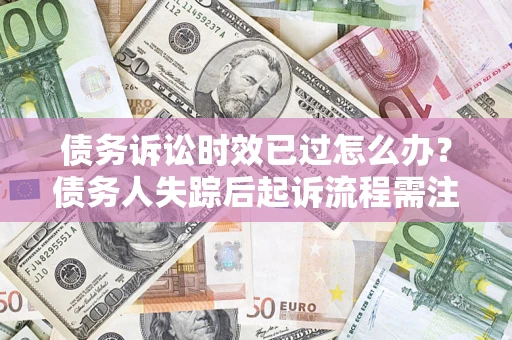 武汉债务诉讼时效已过怎么办？债务人失踪后起诉流程需注意什么？