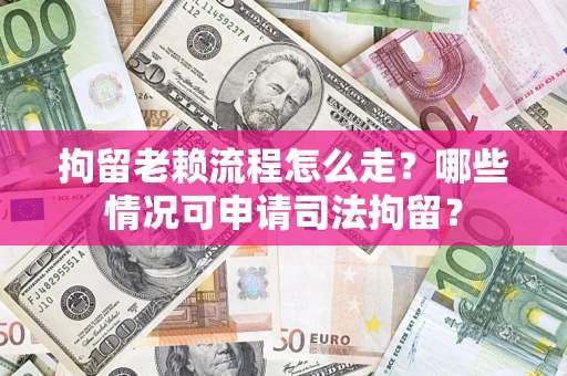 武汉拘留老赖流程怎么走?哪些情况可申请司法拘留? 武汉拘留老赖流程怎么走?哪些情况可申请司法拘留?