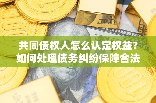 武汉共同债权人怎么认定权益？如何处理债务纠纷保障合法权益？