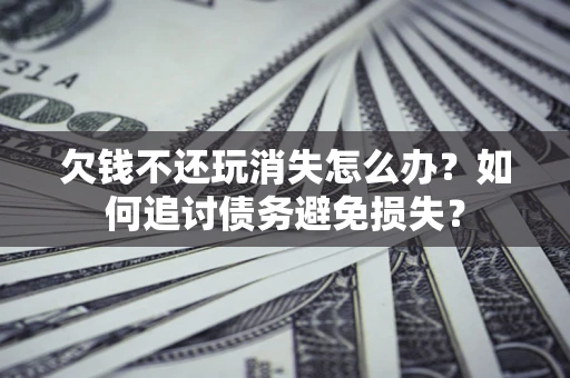 武汉欠钱不还玩消失怎么办？如何追讨债务避免损失？