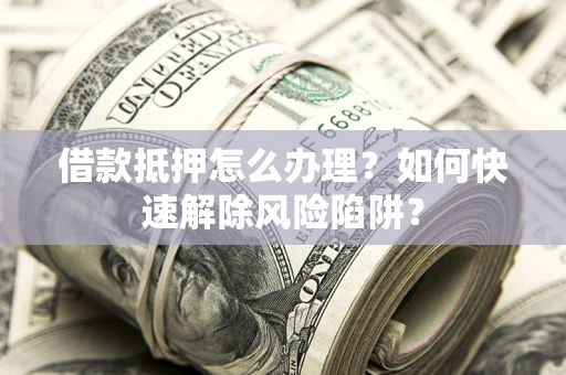 武汉借款抵押怎么办理？如何快速解除风险陷阱？