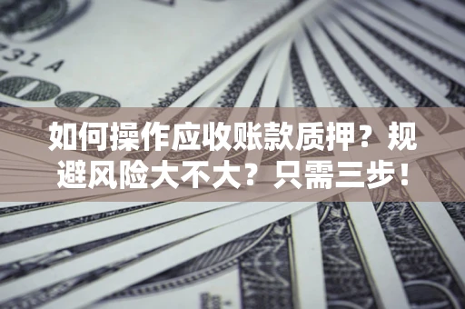 武汉如何操作应收账款质押？规避风险大不大？只需三步！