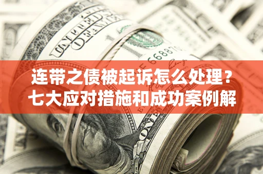 武汉连带之债被起诉怎么处理？七大应对措施和成功案例解析