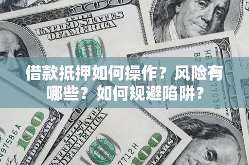 武汉借款抵押如何操作？风险有哪些？如何规避陷阱？